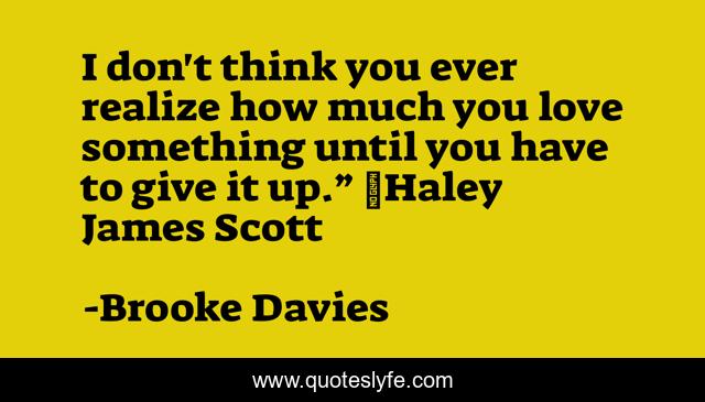 I don't think you ever realize how much you love something until you have to give it up.” ~Haley James Scott