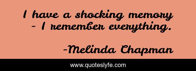 I have a shocking memory - I remember everything.