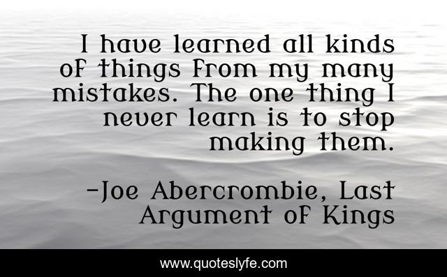 I have learned all kinds of things from my many mistakes. The one thing I never learn is to stop making them.