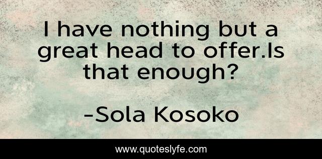 I have nothing but a great head to offer.Is that enough?