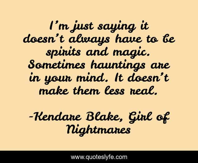 I’m just saying it doesn’t always have to be spirits and magic. Sometimes hauntings are in your mind. It doesn’t make them less real.