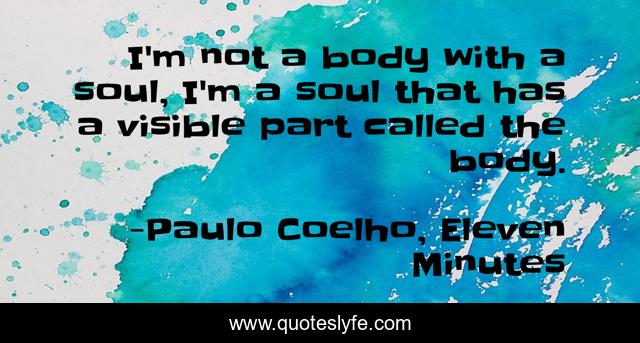I'm not a body with a soul, I'm a soul that has a visible part called the body.