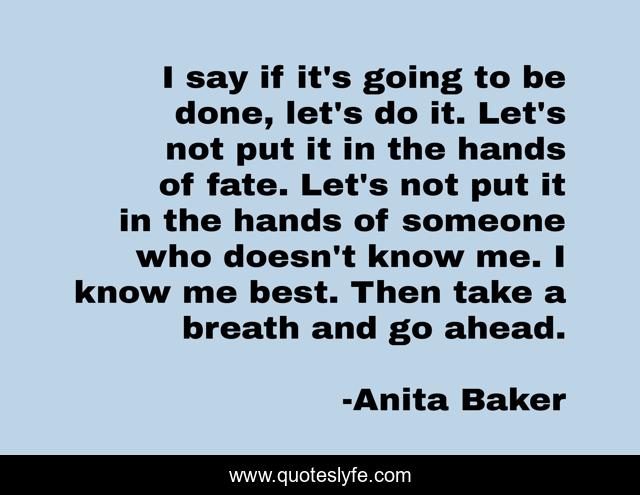 I say if it's going to be done, let's do it. Let's not put it in the hands of fate. Let's not put it in the hands of someone who doesn't know me. I know me best. Then take a breath and go ahead.