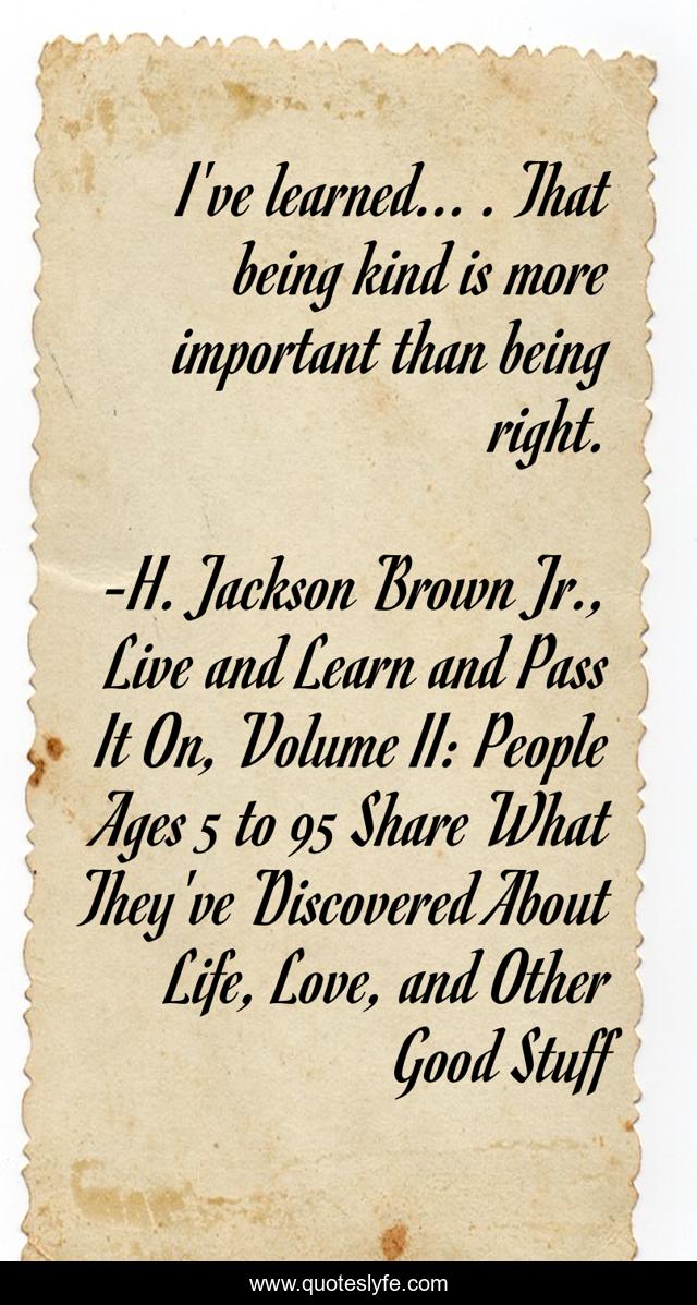 I've learned... . That being kind is more important than being right.