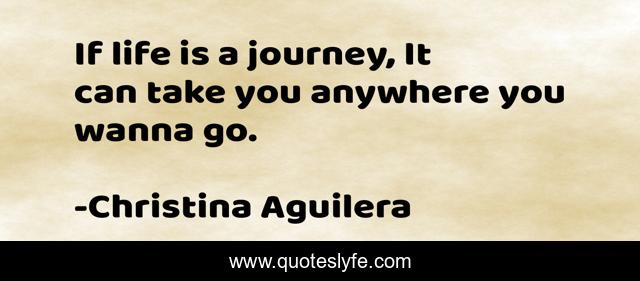 If life is a journey, It can take you anywhere you wanna go.
