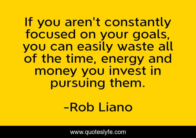 If you aren't constantly focused on your goals, you can easily waste all of the time, energy and money you invest in pursuing them.