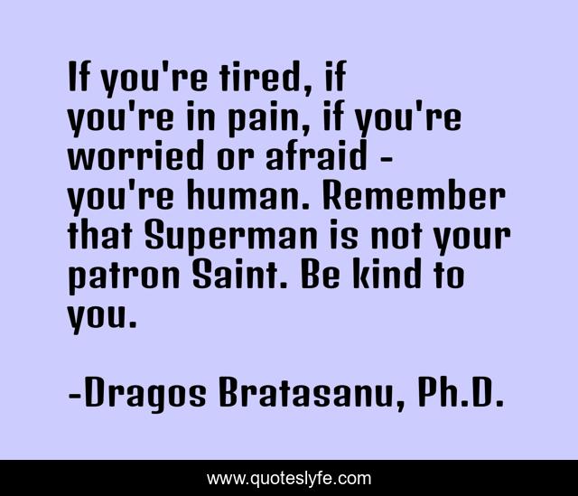If you're tired, if you're in pain, if you're worried or afraid - you're human. Remember that Superman is not your patron Saint. Be kind to you.