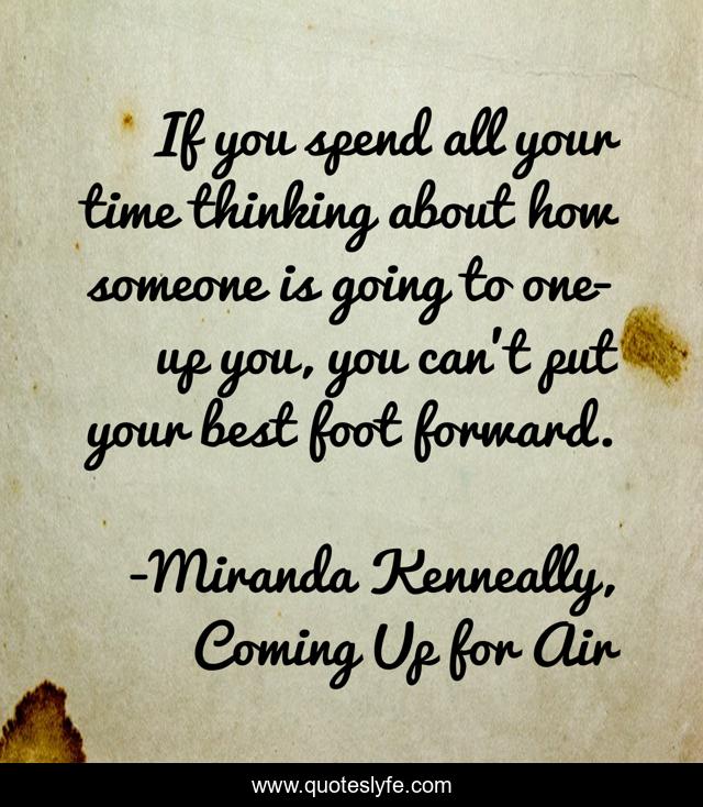 If you spend all your time thinking about how someone is going to one-up you, you can't put your best foot forward.