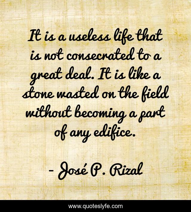 It is a useless life that is not consecrated to a great deal. It is like a stone wasted on the field without becoming a part of any edifice.