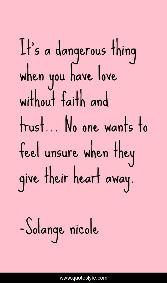 It's a dangerous thing when you have love without faith and trust... No one wants to feel unsure when they give their heart away.