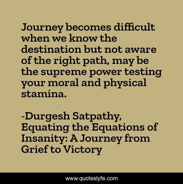 Journey becomes difficult when we know the destination but not aware of the right path, may be the supreme power testing your moral and physical stamina.