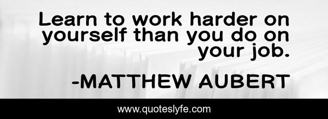 Learn to work harder on yourself than you do on your job.