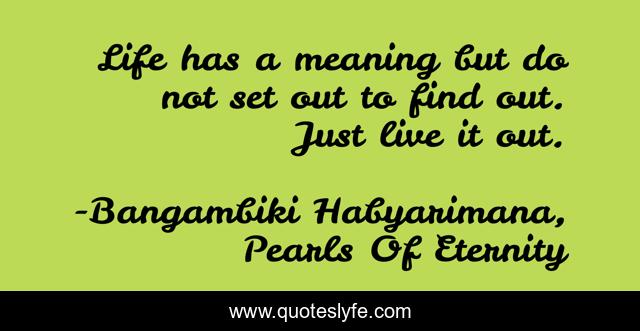 Life has a meaning but do not set out to find out. Just live it out.
