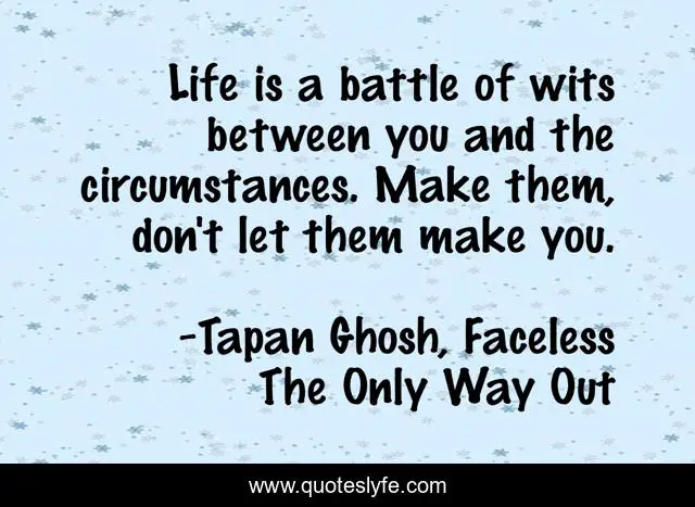 Life is a battle of wits between you and the circumstances. Make them, don't let them make you.