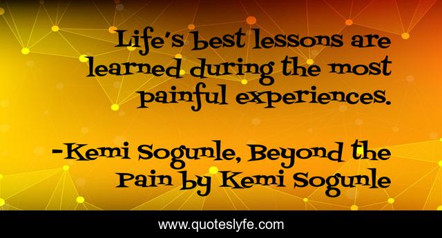 Life’s best lessons are learned during the most painful experiences.