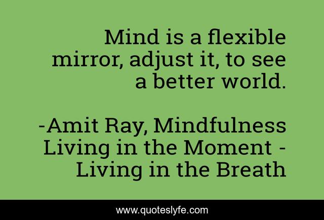 Mind is a flexible mirror, adjust it, to see a better world.