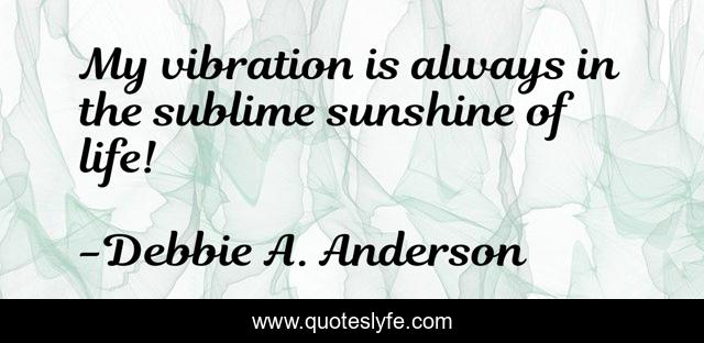 My vibration is always in the sublime sunshine of life!
