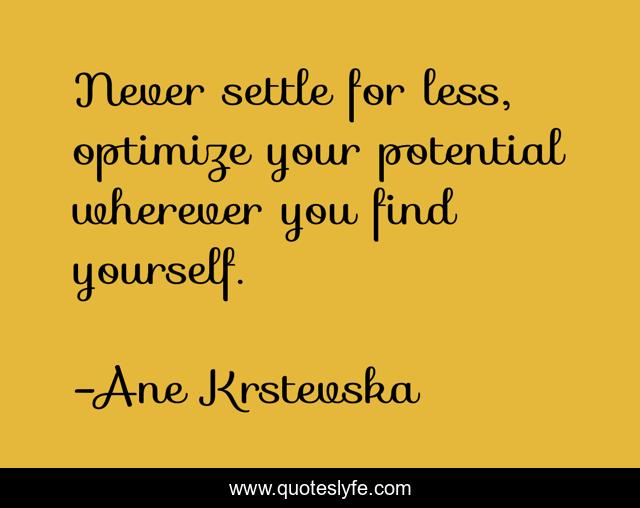 Never settle for less, optimize your potential wherever you find yourself.