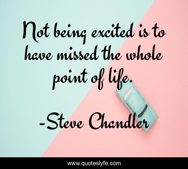 Not being excited is to have missed the whole point of life.