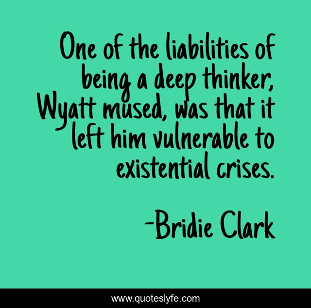 One of the liabilities of being a deep thinker, Wyatt mused, was that it left him vulnerable to existential crises.