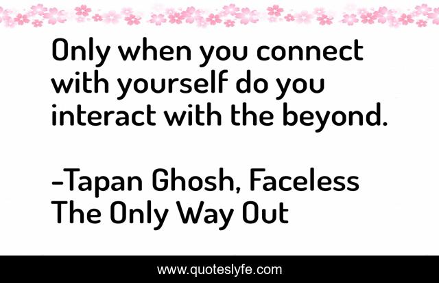 Only when you connect with yourself do you interact with the beyond.