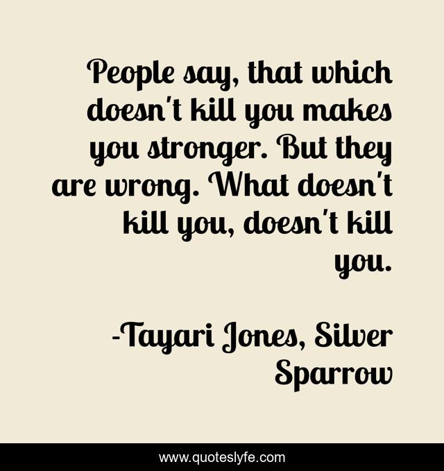 People say, that which doesn't kill you makes you stronger. But they are wrong. What doesn't kill you, doesn't kill you.