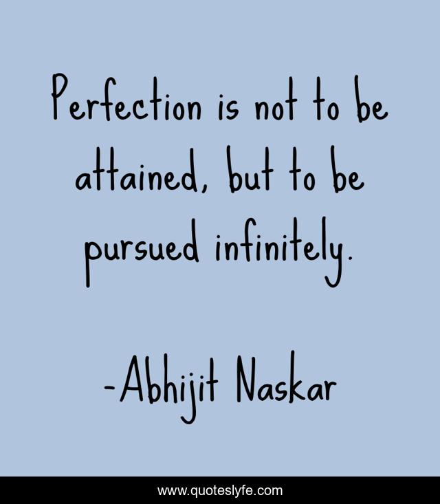 Perfection is not to be attained, but to be pursued infinitely.