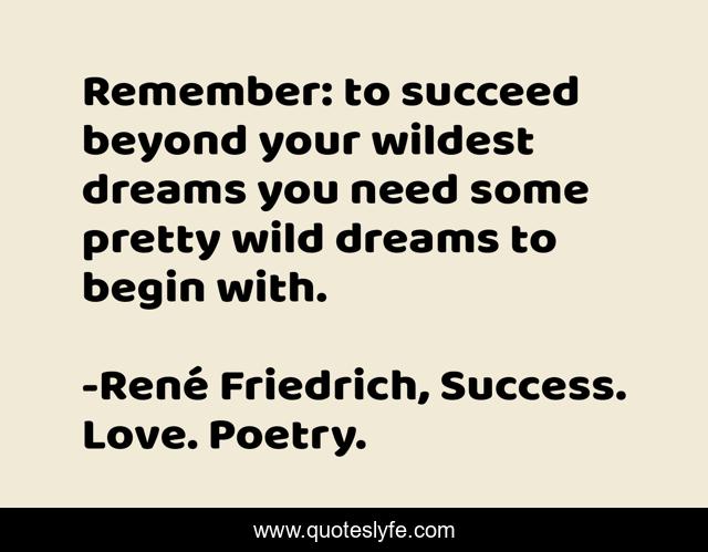 Remember: to succeed beyond your wildest dreams you need some pretty wild dreams to begin with.