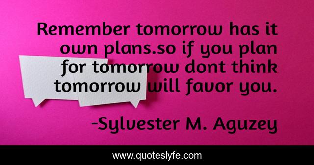 Remember tomorrow has it own plans.so if you plan for tomorrow dont think tomorrow will favor you.