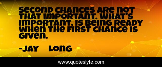 Second chances are not that important. What's important, is being ready when the first chance is given.