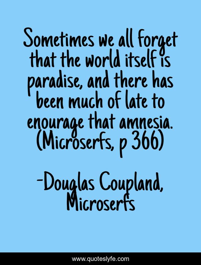 Sometimes we all forget that the world itself is paradise, and there has been much of late to enourage that amnesia. (Microserfs, p 366)