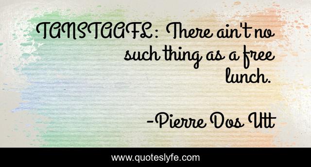 TANSTAAFL: There ain't no such thing as a free lunch.