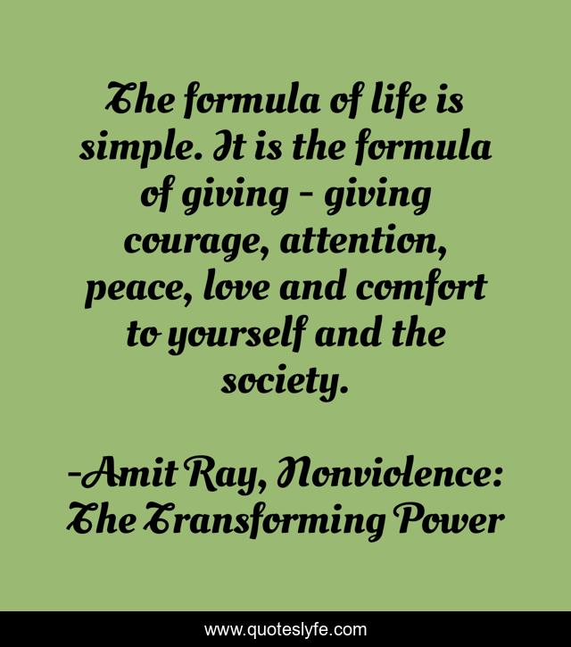 The formula of life is simple. It is the formula of giving - giving courage, attention, peace, love and comfort to yourself and the society.