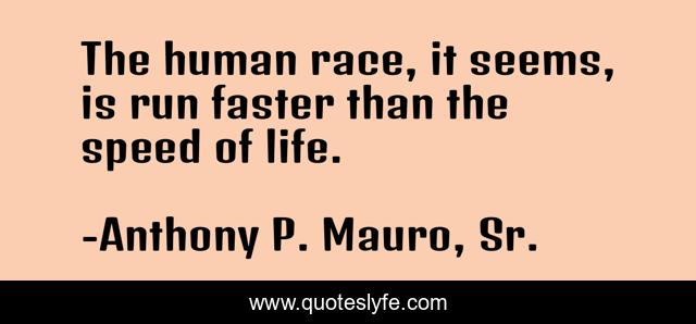 The human race, it seems, is run faster than the speed of life.