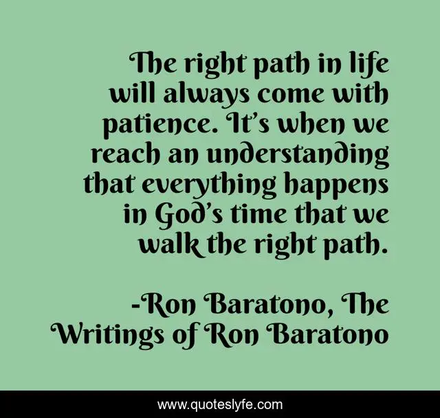 The right path in life will always come with patience. It’s when we reach an understanding that everything happens in God’s time that we walk the right path.