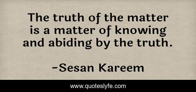 The truth of the matter is a matter of knowing and abiding by the truth.