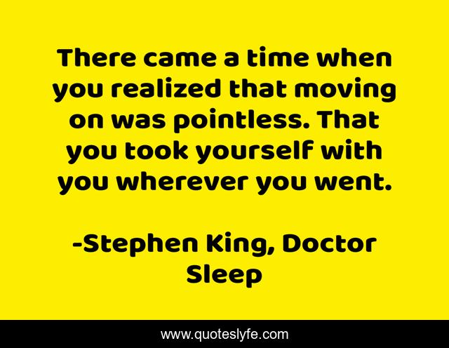 There came a time when you realized that moving on was pointless. That you took yourself with you wherever you went.