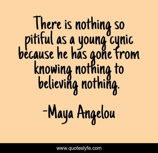 There is nothing so pitiful as a young cynic because he has gone from knowing nothing to believing nothing.