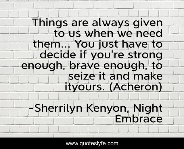 Things are always given to us when we need them... You just have to decide if you're strong enough, brave enough, to seize it and make ityours. (Acheron)
