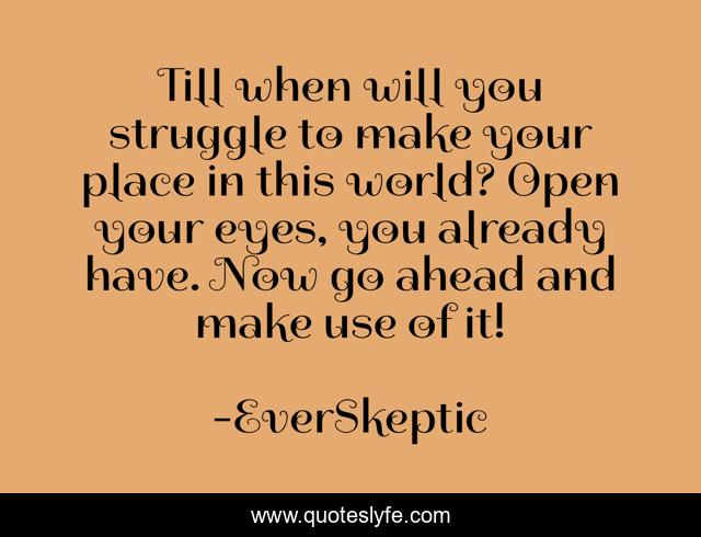 Till when will you struggle to make your place in this world? Open your eyes, you already have. Now go ahead and make use of it!
