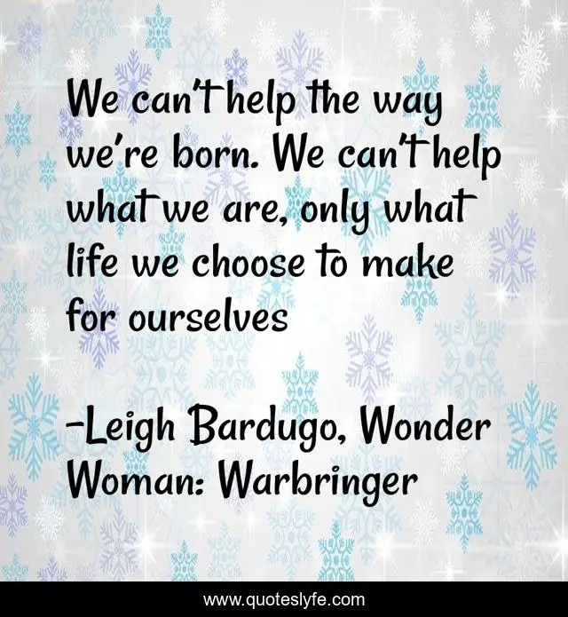We can’t help the way we’re born. We can’t help what we are, only what life we choose to make for ourselves