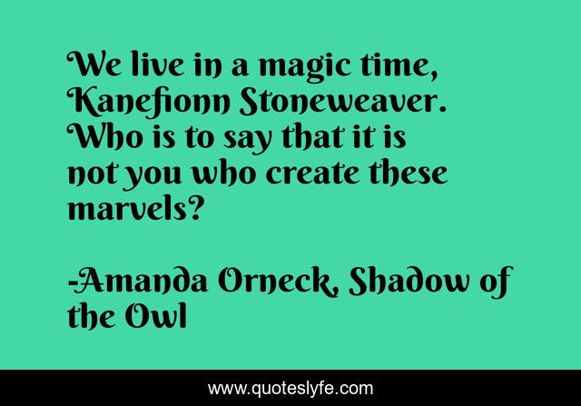 We live in a magic time, Kanefionn Stoneweaver. Who is to say that it is not you who create these marvels?