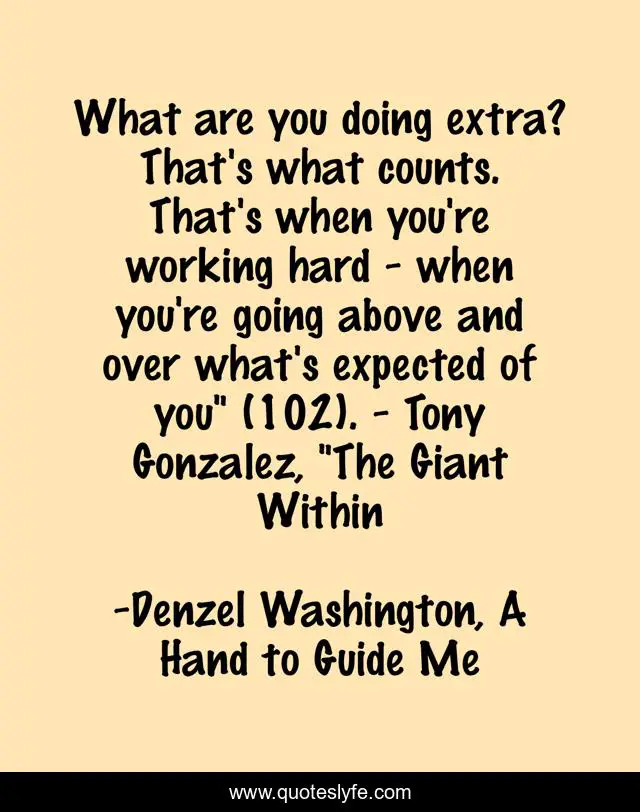 What are you doing extra? That's what counts. That's when you're working hard - when you're going above and over what's expected of you