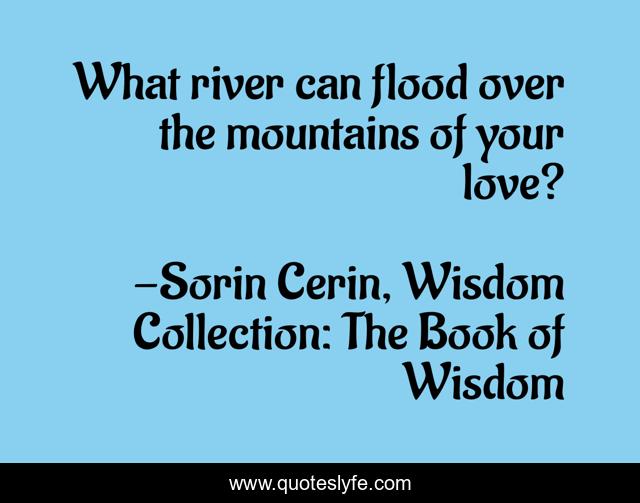 What river can flood over the mountains of your love?