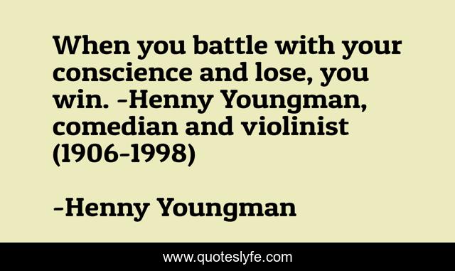 When you battle with your conscience and lose, you win. -Henny Youngman, comedian and violinist (1906-1998)