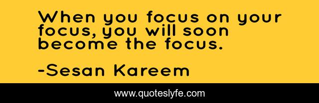 When you focus on your focus, you will soon become the focus.