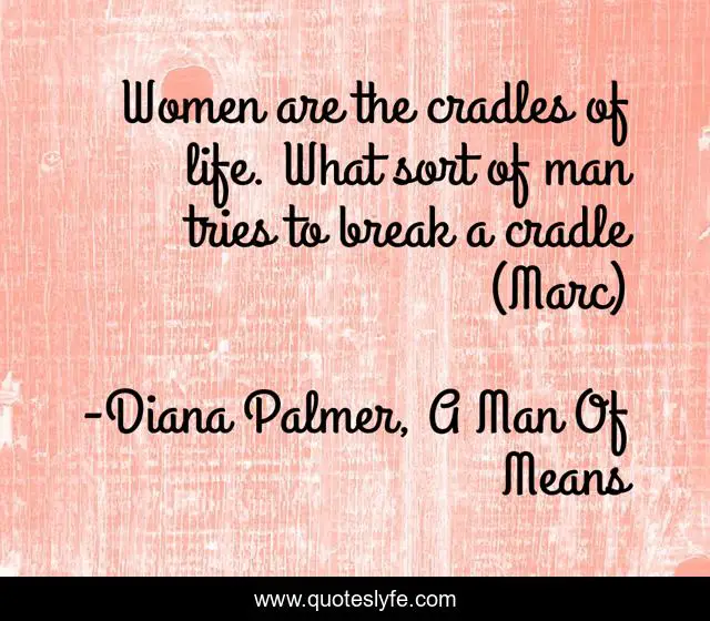 Women are the cradles of life. What sort of man tries to break a cradle (Marc)