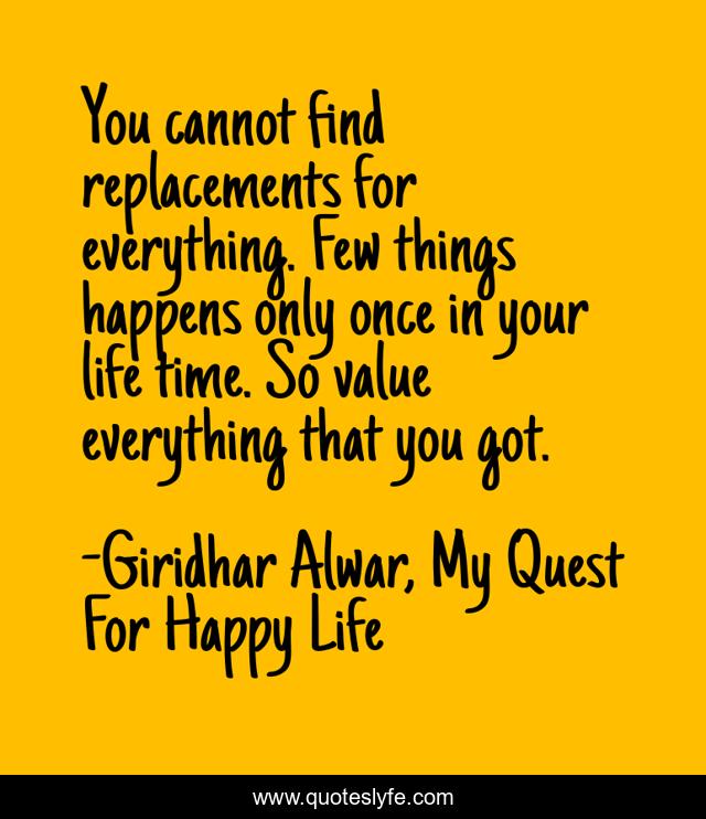 You cannot find replacements for everything. Few things happens only once in your life time. So value everything that you got.