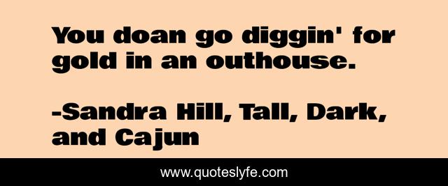 You doan go diggin' for gold in an outhouse.