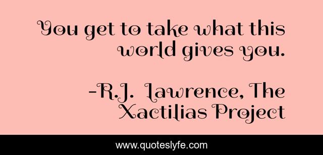 You get to take what this world gives you.